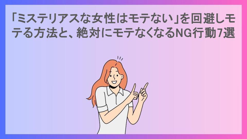 「ミステリアスな女性はモテない」を回避しモテる方法と、絶対にモテなくなるNG行動7選